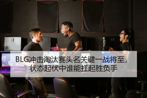 BLG冲击淘汰赛头名关键一战将至，状态起伏中谁能扛起胜负手