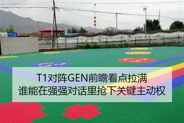 T1对阵GEN前瞻看点拉满 谁能在强强对话里抢下关键主动权
